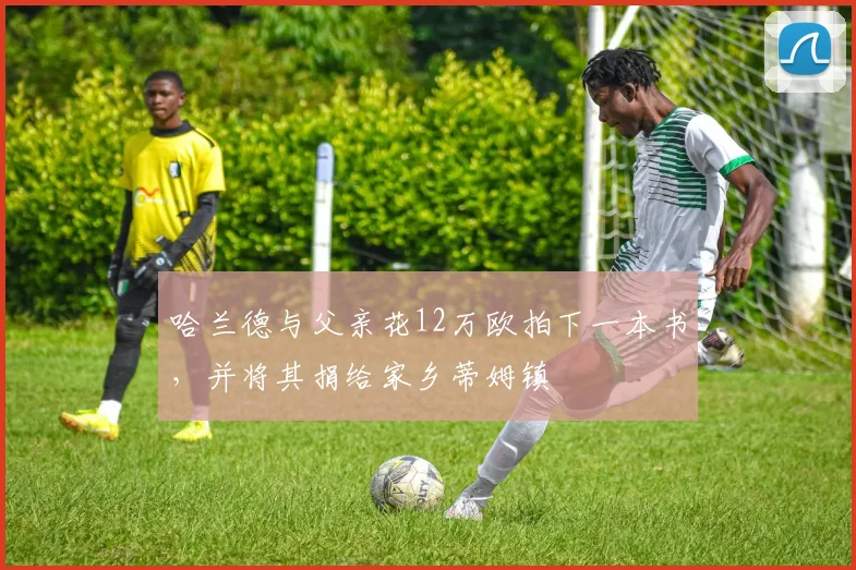 哈兰德与父亲花12万欧拍下一本书，并将其捐给家乡蒂姆镇