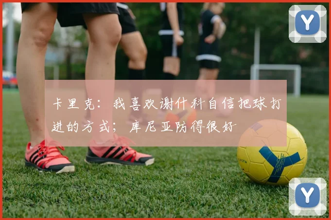 卡里克：我喜欢谢什科自信把球打进的方式；库尼亚防得很好