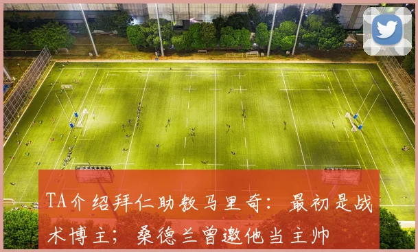 TA介绍拜仁助教马里奇：最初是战术博主；桑德兰曾邀他当主帅
