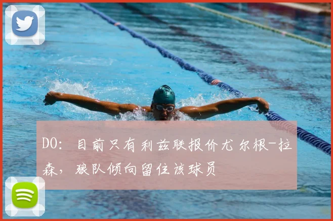 DO：目前只有利兹联报价尤尔根-拉森，狼队倾向留住该球员