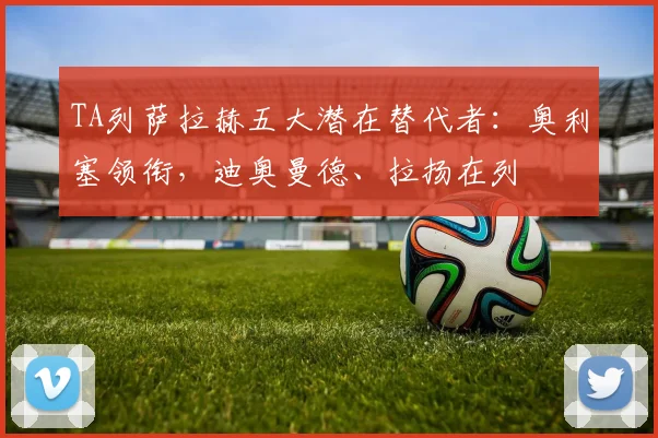 TA列萨拉赫五大潜在替代者：奥利塞领衔，迪奥曼德、拉扬在列