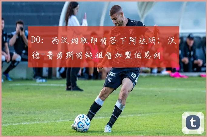 DO：西汉姆联即将签下阿达玛；沃德-普劳斯将纯租借加盟伯恩利