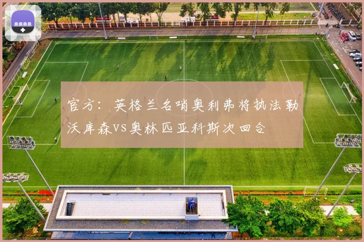 官方：英格兰名哨奥利弗将执法勒沃库森vs奥林匹亚科斯次回合