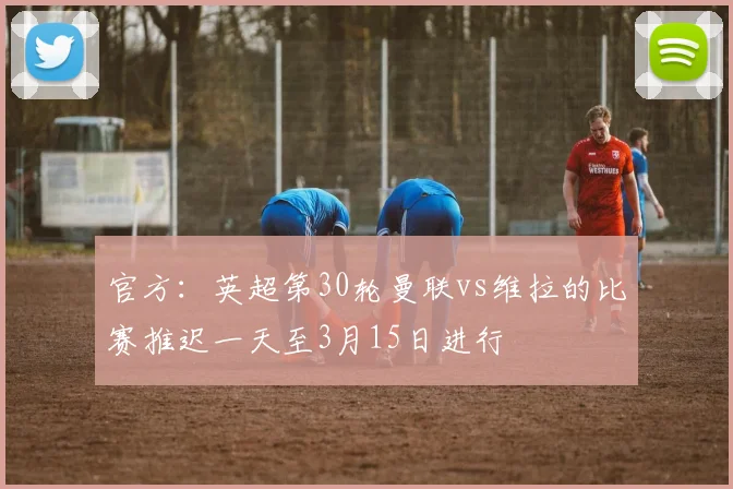官方：英超第30轮曼联vs维拉的比赛推迟一天至3月15日进行