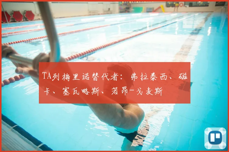 TA列梅里诺替代者：弗拉泰西、磁卡、塞瓦略斯、若昂-戈麦斯