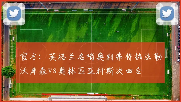 官方：英格兰名哨奥利弗将执法勒沃库森vs奥林匹亚科斯次回合