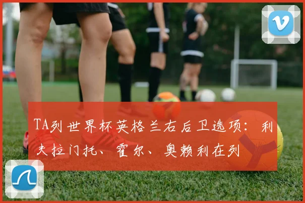 TA列世界杯英格兰右后卫选项：利夫拉门托、霍尔、奥赖利在列