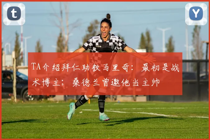 TA介绍拜仁助教马里奇：最初是战术博主；桑德兰曾邀他当主帅