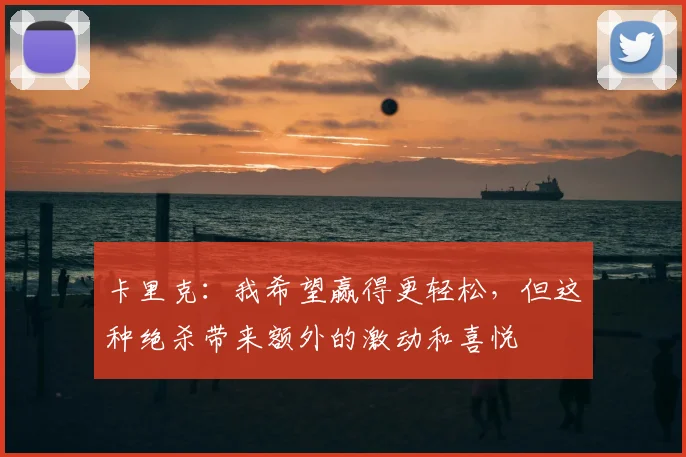 卡里克：我希望赢得更轻松，但这种绝杀带来额外的激动和喜悦